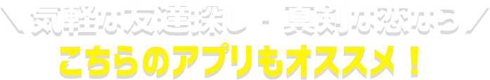 気軽な友達探し・真剣な恋ならこちらのアプリもオススメ！